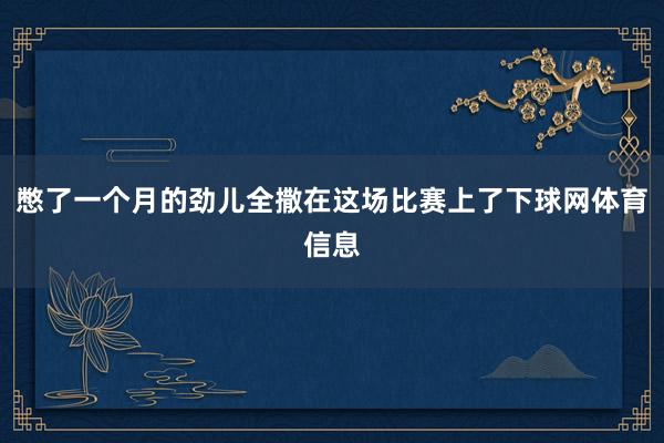 憋了一个月的劲儿全撒在这场比赛上了下球网体育信息