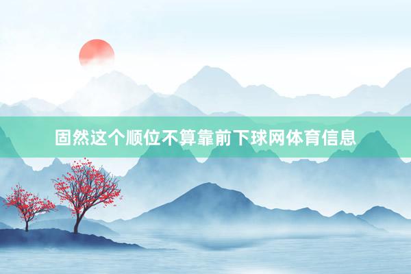 固然这个顺位不算靠前下球网体育信息