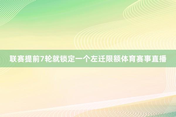 联赛提前7轮就锁定一个左迁限额体育赛事直播