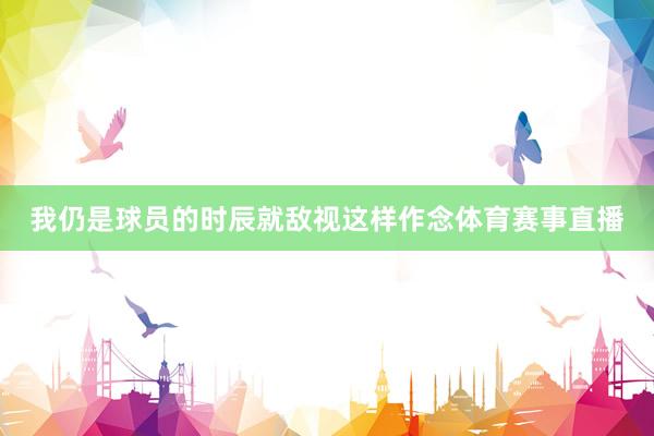 我仍是球员的时辰就敌视这样作念体育赛事直播