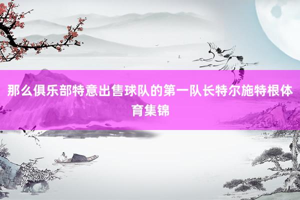那么俱乐部特意出售球队的第一队长特尔施特根体育集锦