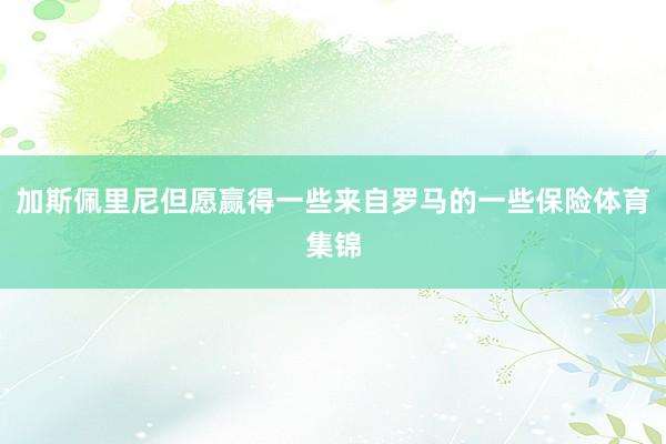 加斯佩里尼但愿赢得一些来自罗马的一些保险体育集锦