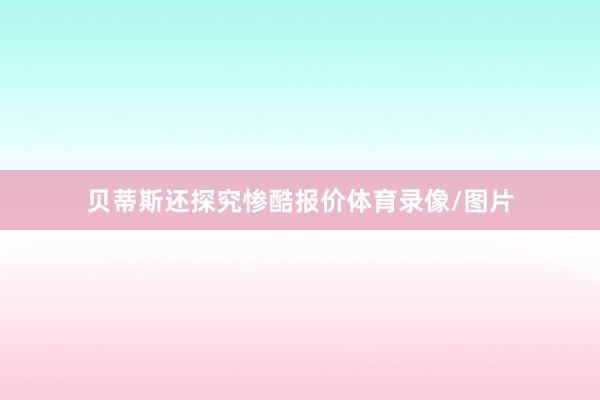 贝蒂斯还探究惨酷报价体育录像/图片