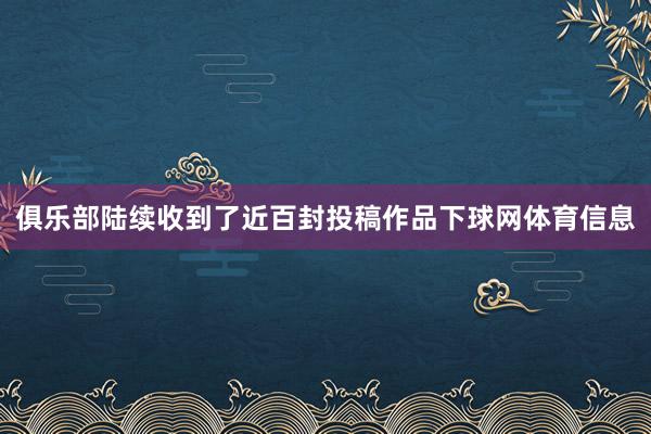 俱乐部陆续收到了近百封投稿作品下球网体育信息