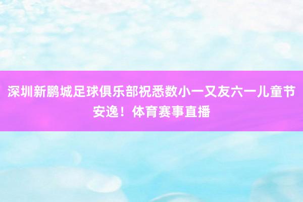 深圳新鹏城足球俱乐部祝悉数小一又友六一儿童节安逸！体育赛事直