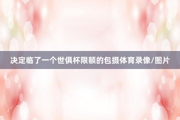 决定临了一个世俱杯限额的包摄体育录像/图片