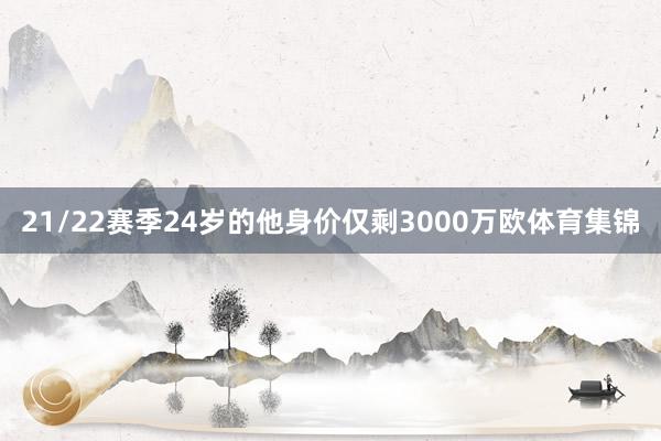 21/22赛季24岁的他身价仅剩3000万欧体育集锦