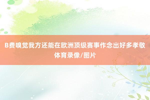 B费嗅觉我方还能在欧洲顶级赛事作念出好多孝敬体育录像/图片