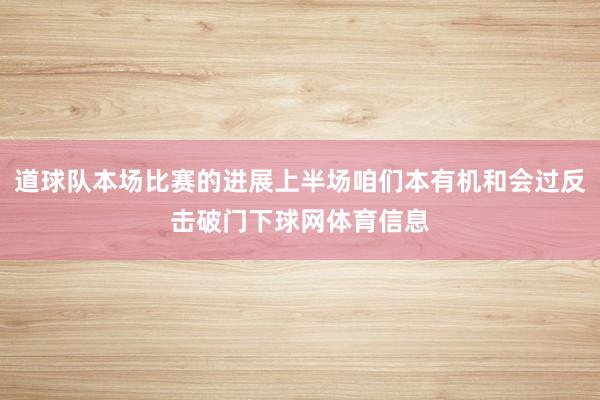 道球队本场比赛的进展上半场咱们本有机和会过反击破门下球网体育