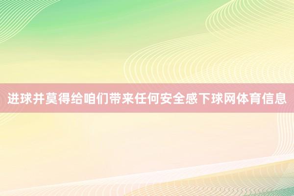 进球并莫得给咱们带来任何安全感下球网体育信息