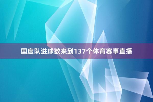 国度队进球数来到137个体育赛事直播