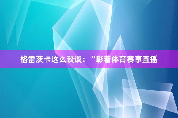 格雷茨卡这么谈谈：“彰着体育赛事直播