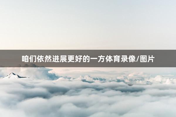 咱们依然进展更好的一方体育录像/图片