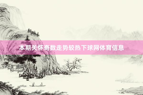 本期关怀奇数走势较热下球网体育信息