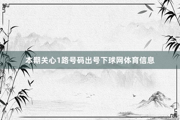本期关心1路号码出号下球网体育信息