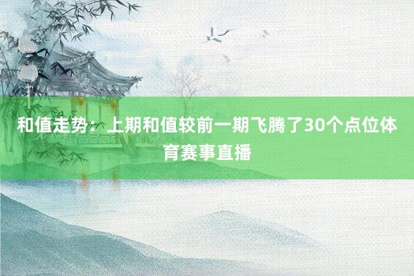 和值走势：上期和值较前一期飞腾了30个点位体育赛事直播
