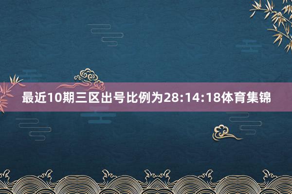 最近10期三区出号比例为28:14:18体育集锦