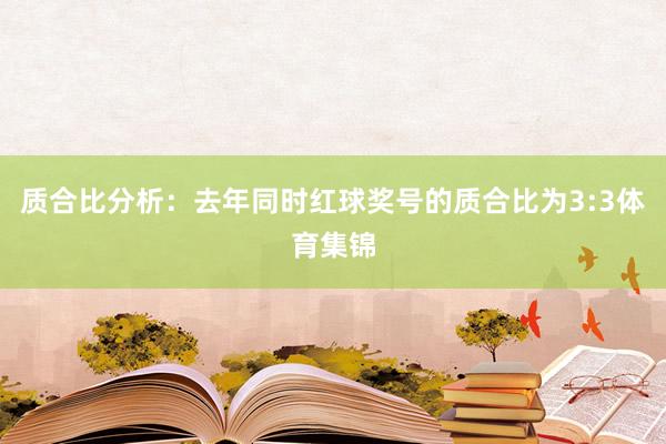 质合比分析：去年同时红球奖号的质合比为3:3体育集锦