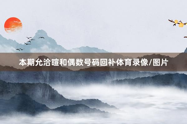 本期允洽暄和偶数号码回补体育录像/图片