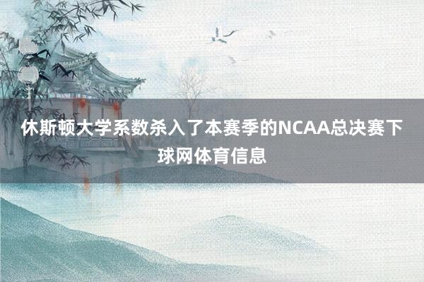 休斯顿大学系数杀入了本赛季的NCAA总决赛下球网体育信息