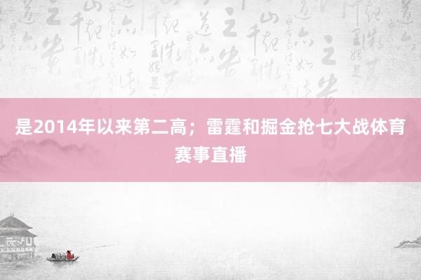 是2014年以来第二高；雷霆和掘金抢七大战体育赛事直播