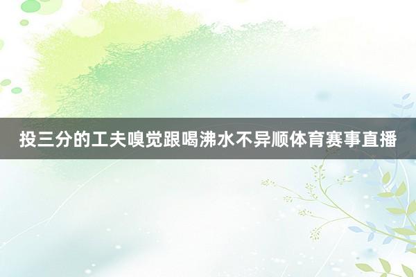 投三分的工夫嗅觉跟喝沸水不异顺体育赛事直播
