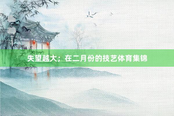 失望越大；在二月份的技艺体育集锦