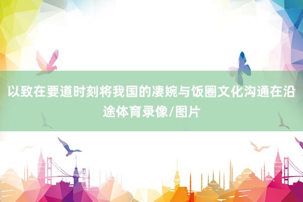 以致在要道时刻将我国的凄婉与饭圈文化沟通在沿途体育录像/图片
