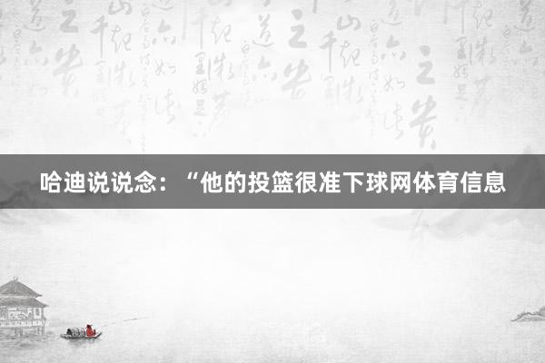 哈迪说说念：“他的投篮很准下球网体育信息