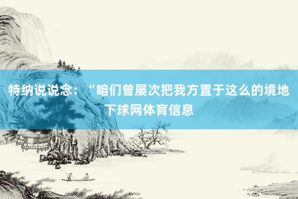 特纳说说念：“咱们曾屡次把我方置于这么的境地下球网体育信息
