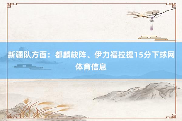 新疆队方面：都麟缺阵、伊力福拉提15分下球网体育信息