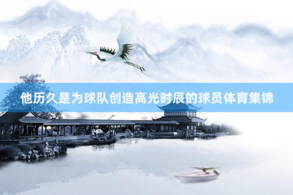 他历久是为球队创造高光时辰的球员体育集锦