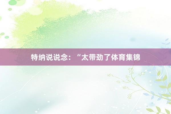 特纳说说念：“太带劲了体育集锦