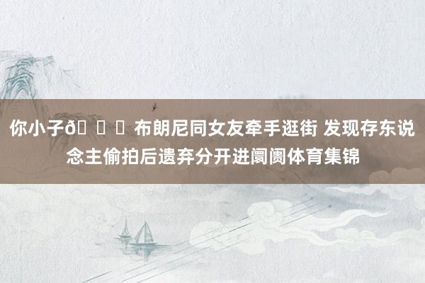 你小子😉布朗尼同女友牵手逛街 发现存东说念主偷拍后遗弃分开进