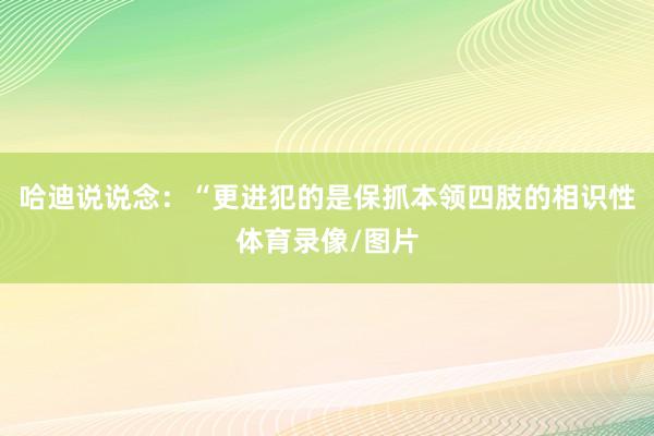 哈迪说说念：“更进犯的是保抓本领四肢的相识性体育录像/图片