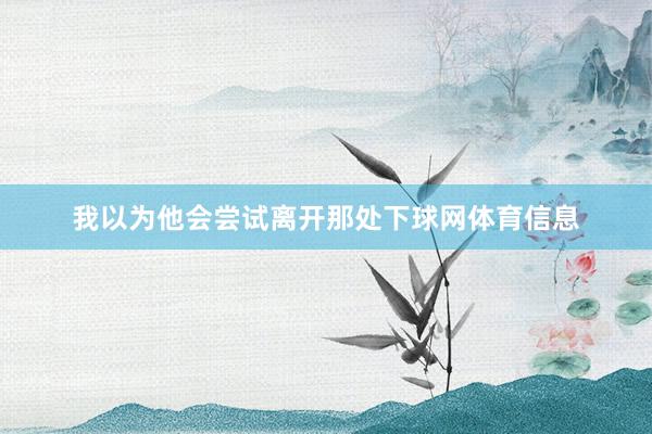 我以为他会尝试离开那处下球网体育信息