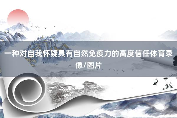 一种对自我怀疑具有自然免疫力的高度信任体育录像/图片