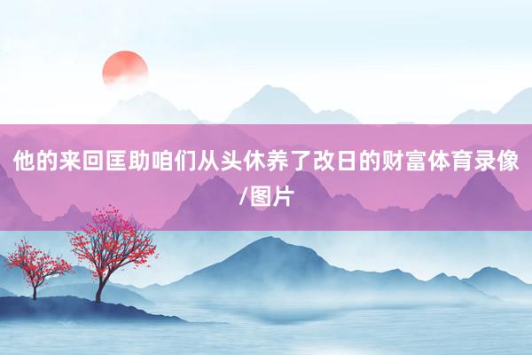 他的来回匡助咱们从头休养了改日的财富体育录像/图片