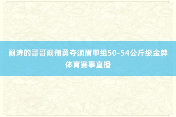 阚涛的哥哥阚翔勇夺须眉甲组50-54公斤级金牌体育赛事直播