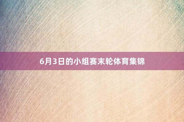 6月3日的小组赛末轮体育集锦