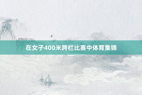 在女子400米跨栏比赛中体育集锦