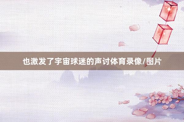 也激发了宇宙球迷的声讨体育录像/图片