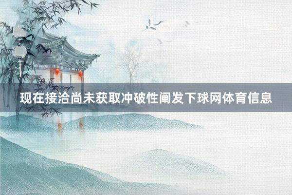 现在接洽尚未获取冲破性阐发下球网体育信息