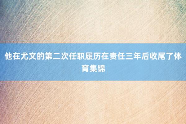 他在尤文的第二次任职履历在责任三年后收尾了体育集锦