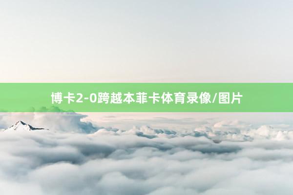 博卡2-0跨越本菲卡体育录像/图片