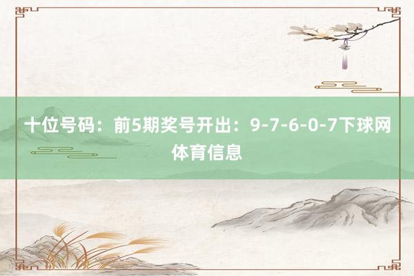 十位号码：前5期奖号开出：9-7-6-0-7下球网体育信息