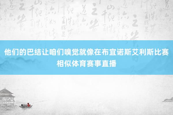 他们的巴结让咱们嗅觉就像在布宜诺斯艾利斯比赛相似体育赛事直播