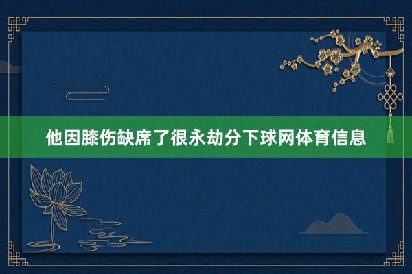 他因膝伤缺席了很永劫分下球网体育信息