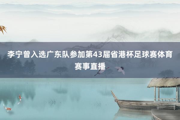 李宁曾入选广东队参加第43届省港杯足球赛体育赛事直播