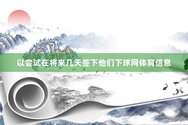 以尝试在将来几天签下他们下球网体育信息